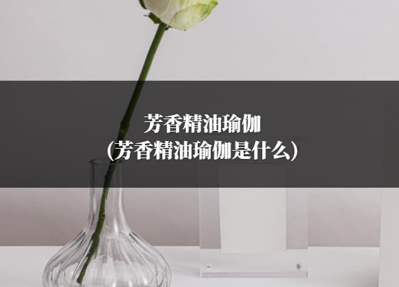 芳香精油瑜伽(芳香精油瑜伽是什么)