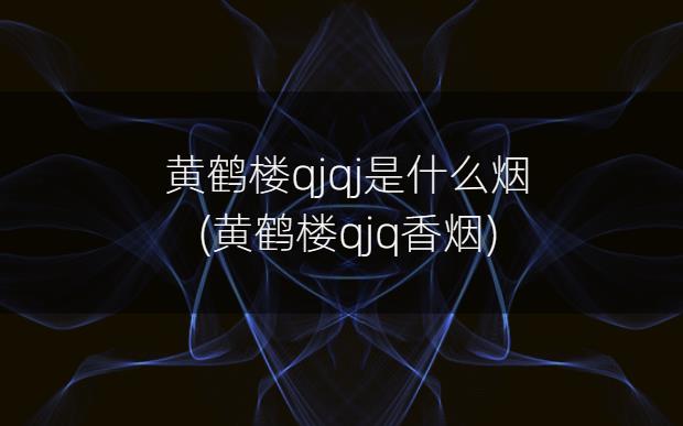 黄鹤楼qjqj是什么烟(黄鹤楼qjq香烟)