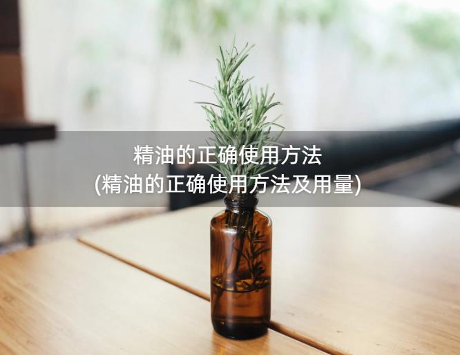 精油的正确使用方法(精油的正确使用方法及用量)