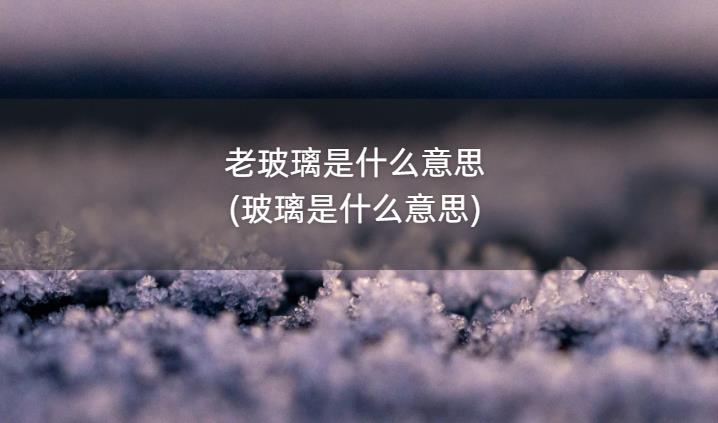 老玻璃是什么意思(玻璃是什么意思)