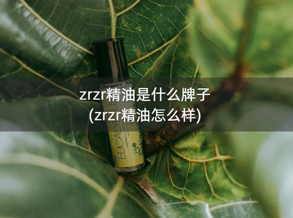 zrzr精油是什么牌子(zrzr精油怎么样)