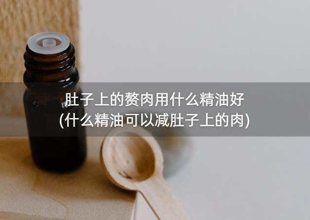 肚子上的赘肉用什么精油好(什么精油可以减肚子上的肉)