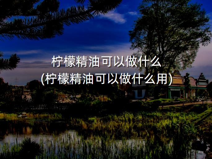 柠檬精油可以做什么(柠檬精油可以做什么用)